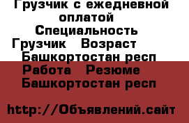 Грузчик с ежедневной оплатой › Специальность ­ Грузчик › Возраст ­ 34 - Башкортостан респ. Работа » Резюме   . Башкортостан респ.